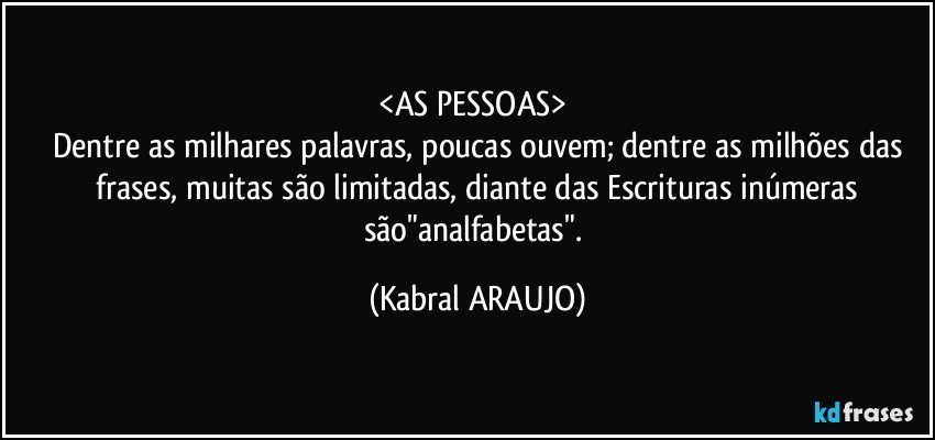 <AS PESSOAS> 
Dentre as milhares palavras, poucas ouvem; dentre as milhões das
 frases, muitas são limitadas, diante das Escrituras inúmeras são"analfabetas". (KABRAL ARAUJO)