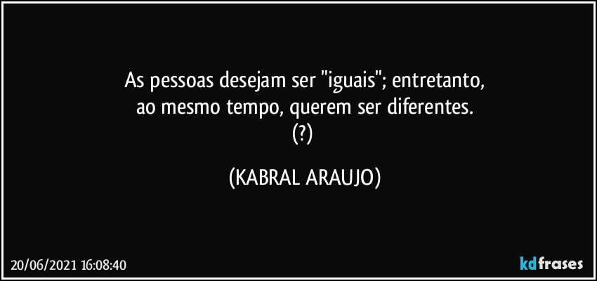 As pessoas desejam ser "iguais"; entretanto,
ao mesmo tempo, querem ser diferentes.
(?) (KABRAL ARAUJO)