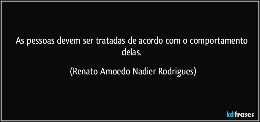 As pessoas devem ser tratadas de acordo com o comportamento delas. (Renato Amoedo Nadier Rodrigues)