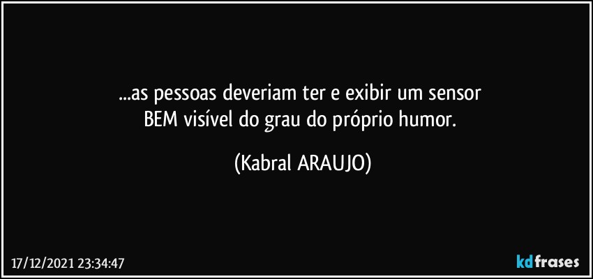 ...as pessoas deveriam ter e exibir um sensor 
BEM visível do grau do próprio humor. (KABRAL ARAUJO)