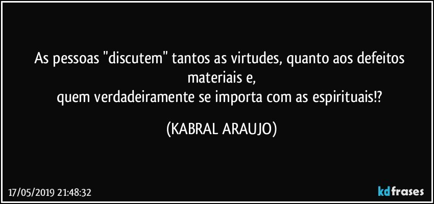 As pessoas "discutem" tantos as virtudes, quanto aos defeitos materiais e,
quem verdadeiramente se importa com as espirituais!? (KABRAL ARAUJO)