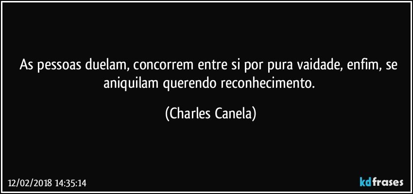 As pessoas duelam, concorrem entre si por pura vaidade, enfim, se aniquilam querendo reconhecimento. (Charles Canela)