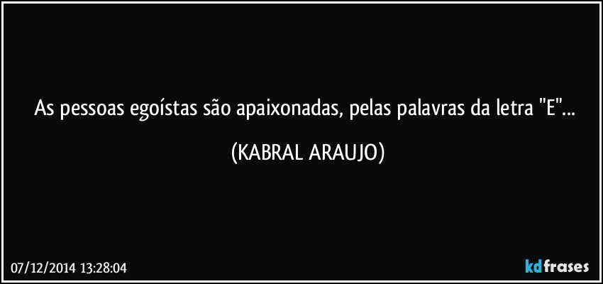 As pessoas egoístas são apaixonadas, pelas palavras da letra "E"... (KABRAL ARAUJO)