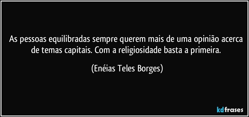 As pessoas equilibradas sempre querem mais de uma opinião acerca de temas capitais. Com a religiosidade basta a primeira. (Enéias Teles Borges)