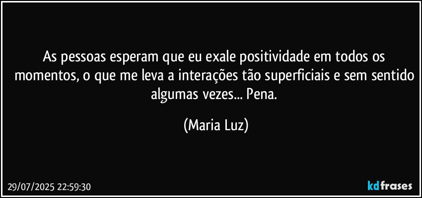 As pessoas esperam que eu exale positividade em todos os momentos, o que me leva a interações tão superficiais e sem sentido algumas vezes... Pena. (Maria Luz)
