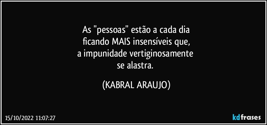 As "pessoas" estão a cada dia
ficando MAIS insensíveis que,
a impunidade vertiginosamente 
se alastra. (KABRAL ARAUJO)