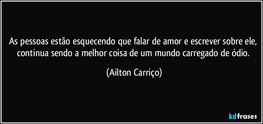 As pessoas estão esquecendo que falar de amor e escrever sobre ele, continua sendo a melhor coisa de um mundo carregado de ódio. (Ailton Carriço)