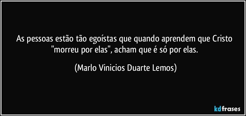 As pessoas estão tão egoístas que quando aprendem que Cristo "morreu por elas", acham que é só por elas. (Marlo Vinicios Duarte Lemos)