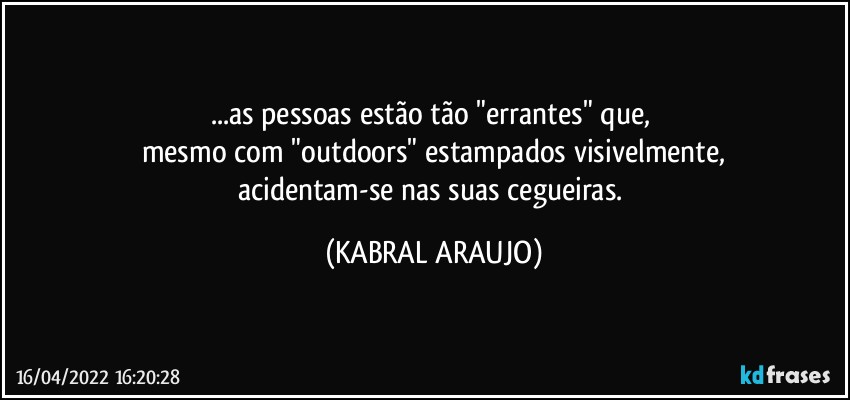 ...as pessoas estão tão "errantes" que, 
mesmo com "outdoors" estampados visivelmente,
acidentam-se nas suas cegueiras. (KABRAL ARAUJO)