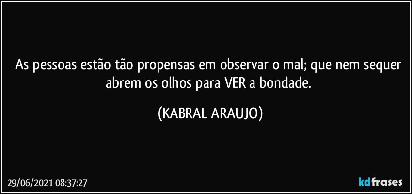 As pessoas estão tão propensas em observar o mal; que nem sequer abrem os olhos para VER a bondade. (KABRAL ARAUJO)