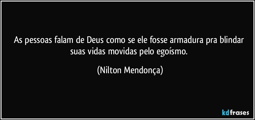 As pessoas falam de Deus como se ele fosse armadura pra blindar suas vidas movidas pelo egoísmo. (Nilton Mendonça)