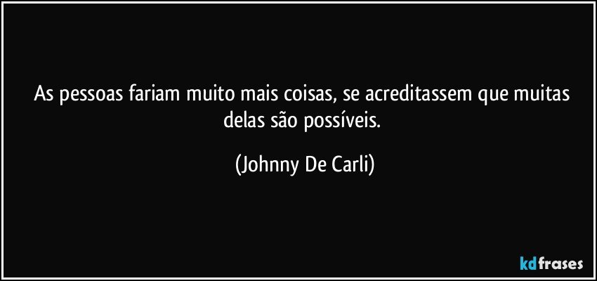 As pessoas fariam muito mais coisas, se acreditassem que muitas delas são possíveis. (Johnny De Carli)