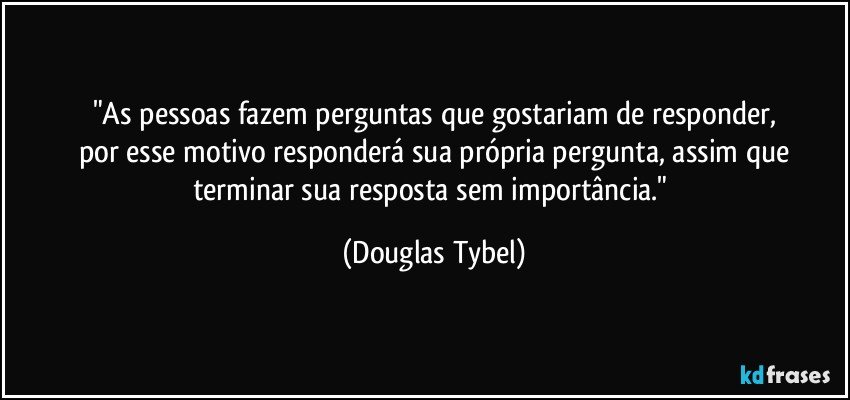 "As pessoas fazem perguntas que gostariam de responder,
por esse motivo responderá sua própria pergunta, assim que
terminar sua resposta sem importância." (Douglas Tybel)