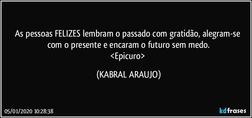 As pessoas FELIZES lembram o passado com gratidão, alegram-se com o presente e encaram o futuro sem medo.
<Epicuro> (KABRAL ARAUJO)