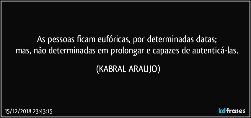 As pessoas ficam eufóricas, por determinadas datas; 
mas, não determinadas em prolongar e capazes de autenticá-las. (KABRAL ARAUJO)