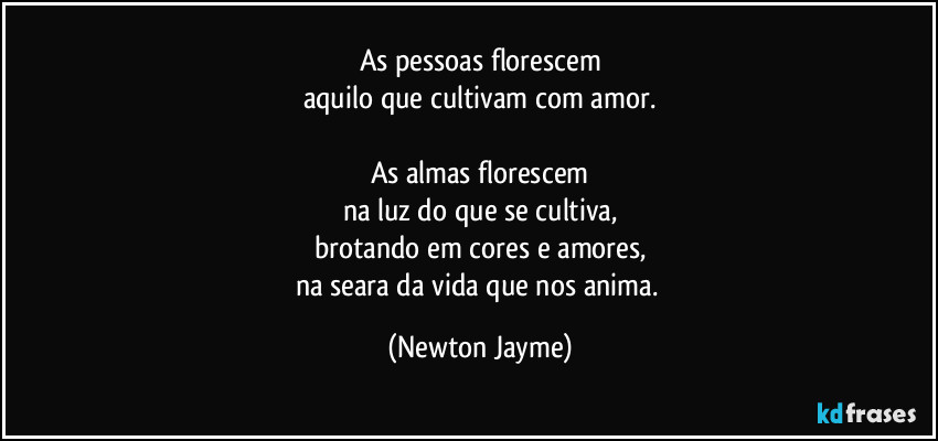 As pessoas florescem
aquilo que cultivam com amor.

As almas florescem
na luz do que se cultiva,
brotando em cores e amores,
na seara da vida que nos anima. (Newton Jayme)