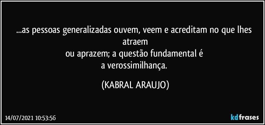 ...as pessoas generalizadas ouvem, veem e acreditam no que lhes atraem
ou aprazem; a questão fundamental é 
a verossimilhança. (KABRAL ARAUJO)