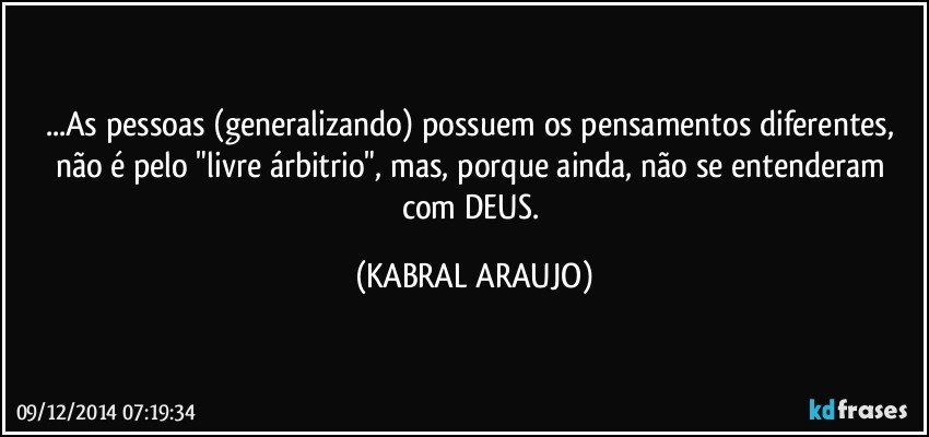 ...As pessoas (generalizando) possuem os pensamentos diferentes,  não é pelo "livre árbitrio", mas, porque ainda, não se entenderam com DEUS. (KABRAL ARAUJO)