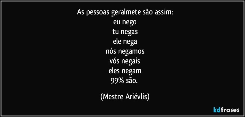 As pessoas geralmete são assim:
eu nego
tu negas
ele nega
nós negamos
vós negais
eles negam
99% são. (Mestre Ariévlis)