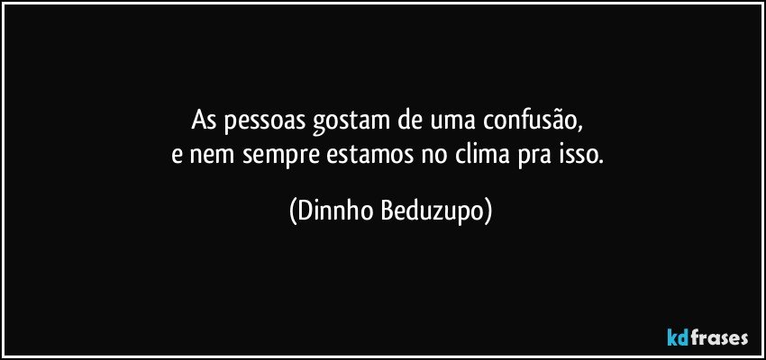 As pessoas gostam de uma confusão, 
e nem sempre estamos no clima pra isso. (Dinnho Beduzupo)