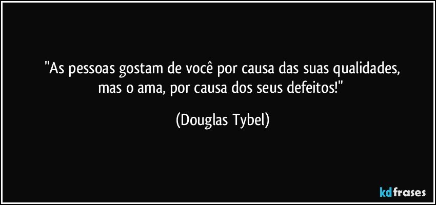 "As pessoas gostam de você por causa das suas qualidades,
mas o ama, por causa dos seus defeitos!" (Douglas Tybel)