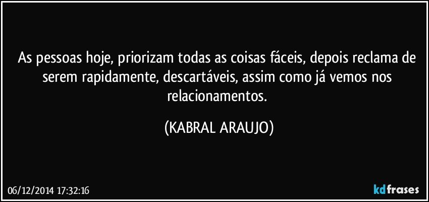 As pessoas hoje, priorizam todas as coisas fáceis, depois reclama de serem rapidamente, descartáveis, assim como já vemos nos relacionamentos. (KABRAL ARAUJO)