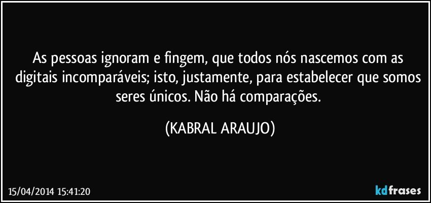 As pessoas ignoram e fingem, que todos nós nascemos com as digitais incomparáveis; isto, justamente, para estabelecer que somos seres únicos. Não há comparações. (KABRAL ARAUJO)