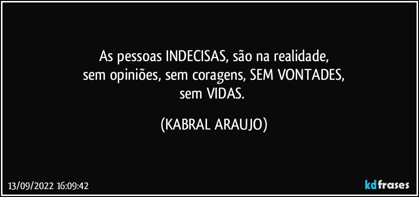 As pessoas INDECISAS, são na realidade,
sem opiniões, sem coragens, SEM VONTADES,
sem VIDAS. (KABRAL ARAUJO)