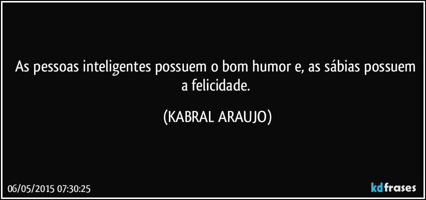 As pessoas inteligentes possuem o bom humor e, as sábias possuem a felicidade. (KABRAL ARAUJO)