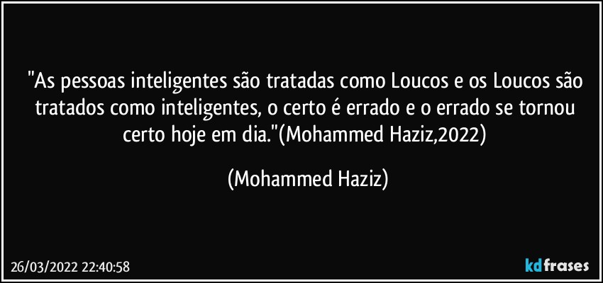 "As pessoas inteligentes são tratadas como Loucos e os Loucos são tratados como inteligentes, o certo é errado e o errado se tornou certo hoje em dia."(Mohammed Haziz,2022) (Mohammed Haziz)