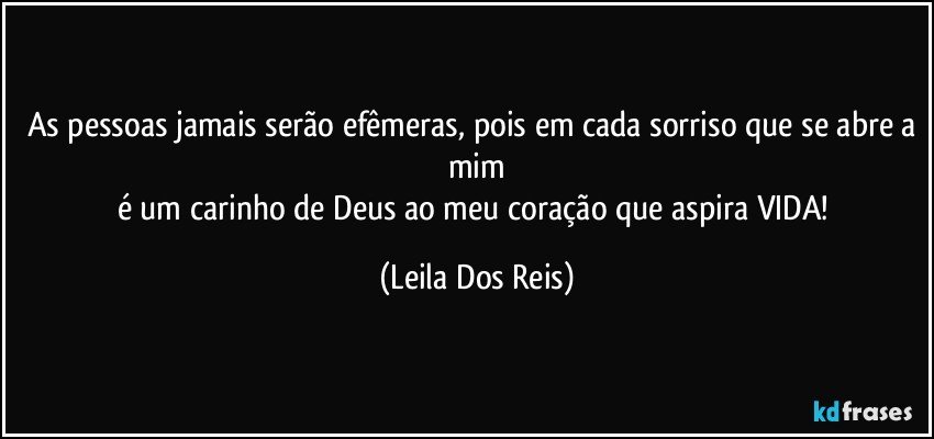 As pessoas jamais serão efêmeras, pois em cada sorriso que se abre a mim
é um carinho de Deus ao meu coração que aspira VIDA! (Leila Dos Reis)