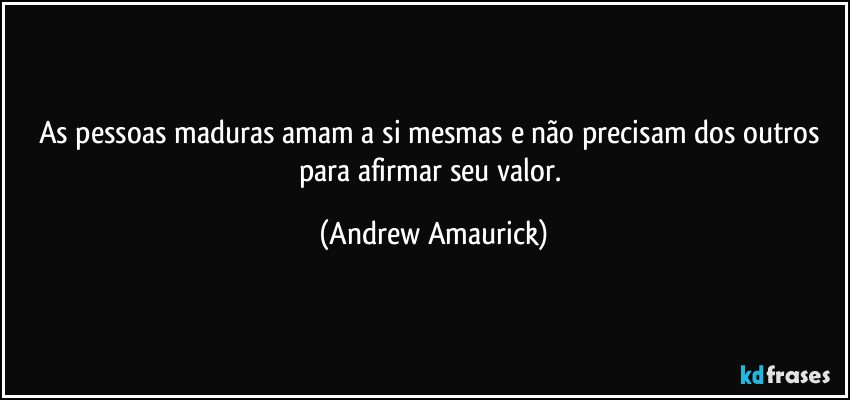 As pessoas maduras amam a si mesmas e não precisam dos outros para afirmar seu valor. (Andrew Amaurick)