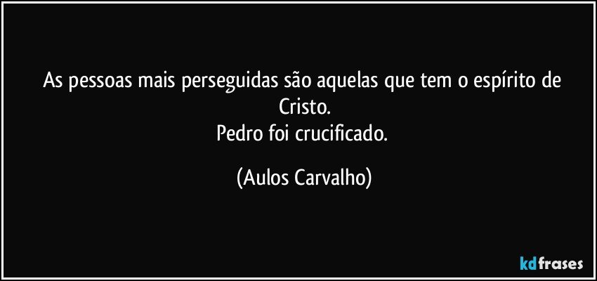 As pessoas mais perseguidas são aquelas que tem o espírito de Cristo.
Pedro foi crucificado. (Aulos Carvalho)