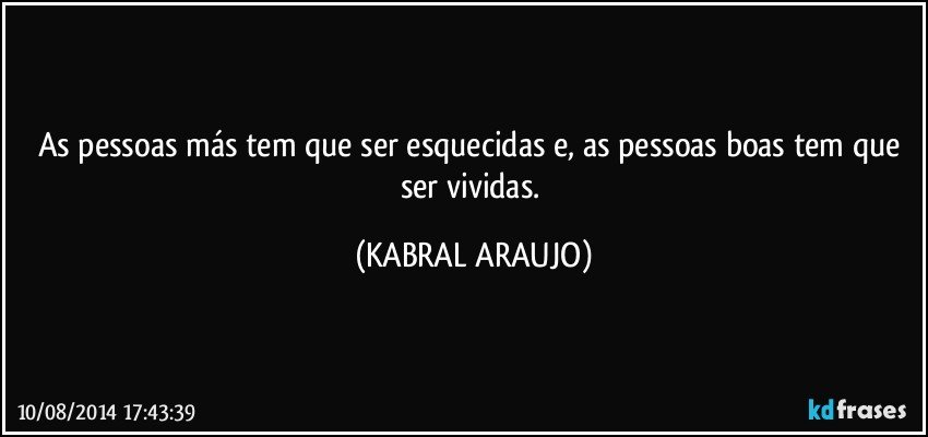 As pessoas más tem que ser esquecidas e, as pessoas boas tem que ser vividas. (KABRAL ARAUJO)