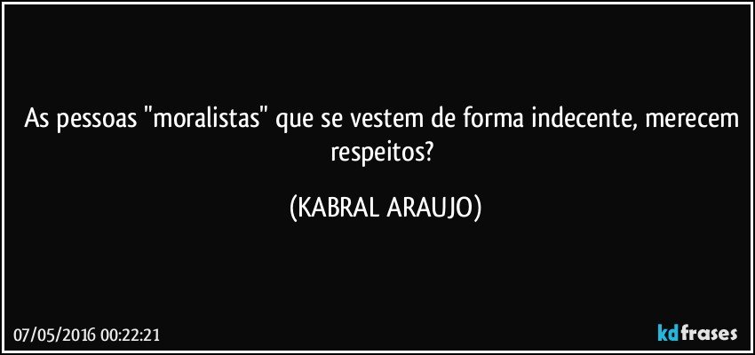 As pessoas "moralistas" que se vestem de forma indecente, merecem respeitos? (KABRAL ARAUJO)