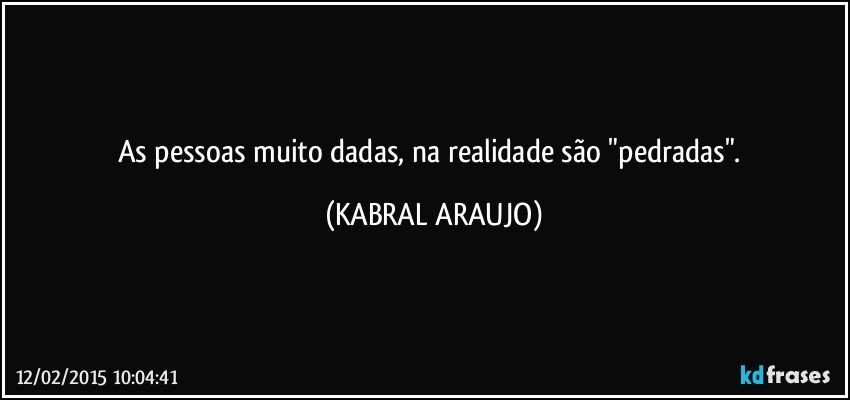 As pessoas muito dadas,  na realidade são "pedradas". (KABRAL ARAUJO)