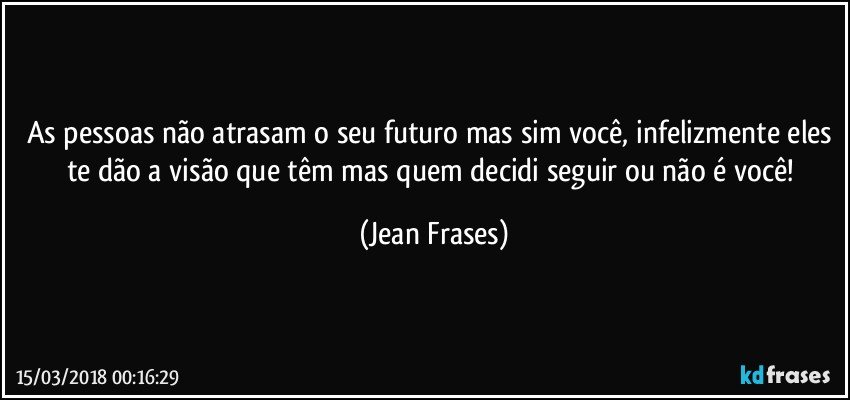 As pessoas não atrasam o seu futuro mas sim você, infelizmente eles te dão a visão que têm mas quem decidi seguir ou não é você! (Jean Frases)