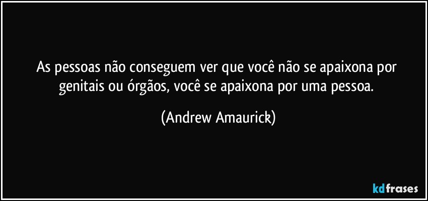 As pessoas não conseguem ver que você não se apaixona por genitais ou órgãos, você se apaixona por uma pessoa. (Andrew Amaurick)