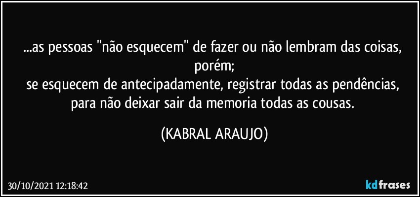 ...as pessoas "não esquecem" de fazer ou não lembram das coisas, porém;
se esquecem de antecipadamente, registrar todas as pendências, para não deixar sair da memoria todas as cousas. (KABRAL ARAUJO)