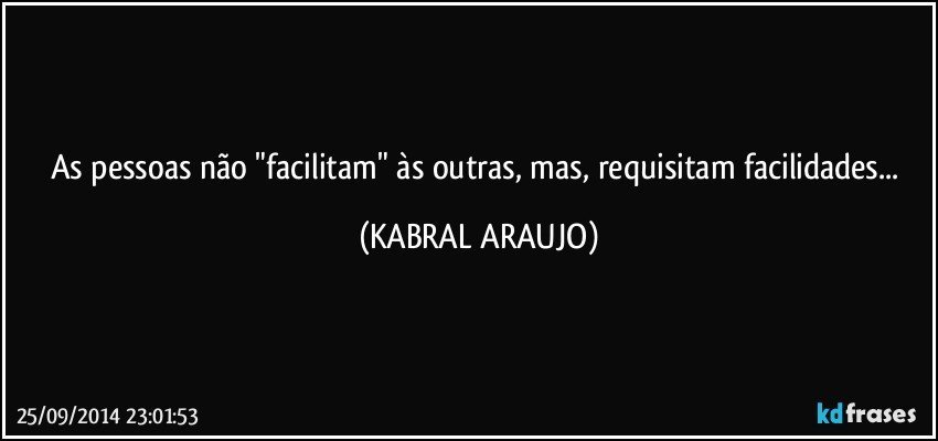 As pessoas não "facilitam" às outras, mas, requisitam facilidades... (KABRAL ARAUJO)