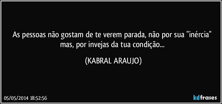 As pessoas não gostam de te verem parada, não por sua "inércia" mas, por invejas da tua condição... (KABRAL ARAUJO)