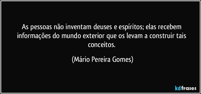 As pessoas não inventam deuses e espíritos; elas recebem informações do mundo exterior que os levam a construir tais conceitos. (Mário Pereira Gomes)