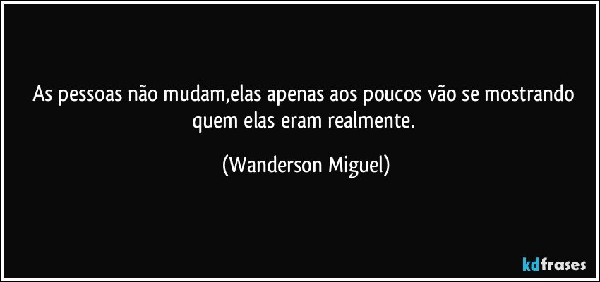 As pessoas não mudam,elas apenas aos poucos vão se mostrando quem elas eram realmente. (Wanderson Miguel)