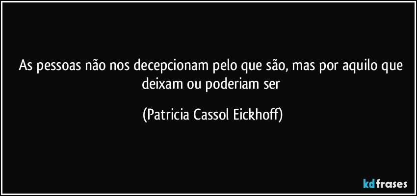 As pessoas não nos decepcionam pelo que são, mas por aquilo que deixam ou poderiam ser (Patricia Cassol Eickhoff)