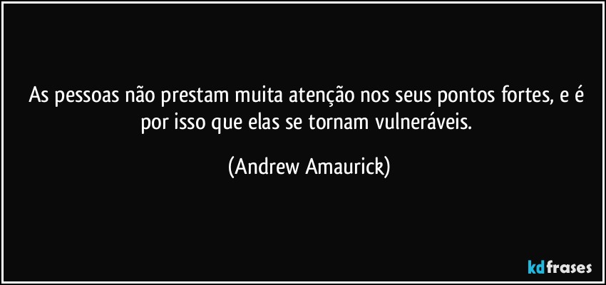 As pessoas não prestam muita atenção nos seus pontos fortes, e é por isso que elas se tornam vulneráveis. (Andrew Amaurick)