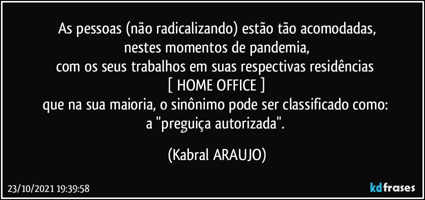 As pessoas (não radicalizando) estão tão acomodadas,
nestes momentos de pandemia,
com os seus trabalhos em suas respectivas residências 
 [ HOME OFFICE ] 
que na sua maioria, o sinônimo pode ser classificado como: 
a "preguiça autorizada". (KABRAL ARAUJO)