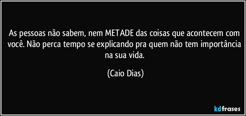 As pessoas não sabem, nem METADE das coisas que acontecem com você. Não perca tempo se explicando pra quem não tem importância na sua vida. (Caio Dias)