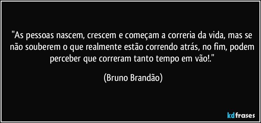 "As pessoas nascem, crescem e começam a correria da vida, mas se não souberem o que realmente estão correndo atrás, no fim, podem perceber que correram tanto tempo em vão!." (Bruno Brandão)