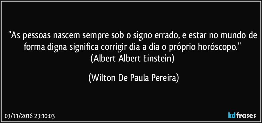 "As pessoas nascem sempre sob o signo errado, e estar no mundo de forma digna significa corrigir dia a dia o próprio horóscopo."   (Albert Albert Einstein) (Wilton De Paula Pereira)
