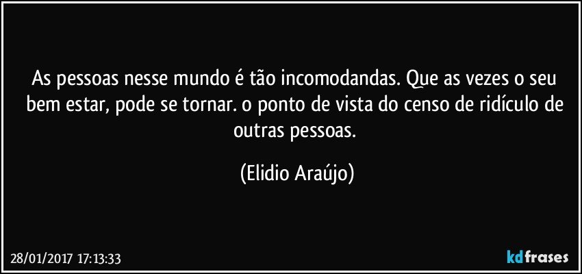 As pessoas nesse mundo é tão incomodandas. Que as vezes o seu bem estar, pode se tornar. o ponto de vista do censo de ridículo de outras pessoas. (Elidio Araújo)